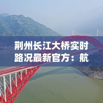 荆州长江大桥实时路况最新官方：航拍的荆州长江大桥 