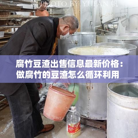 腐竹豆渣出售信息最新价格：做腐竹的豆渣怎么循环利用 