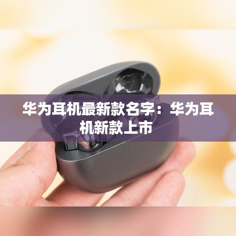 华为耳机最新款名字：华为耳机新款上市 