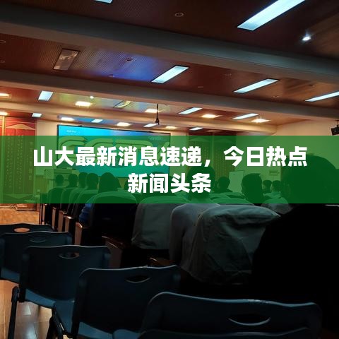 山大最新消息速递，今日热点新闻头条