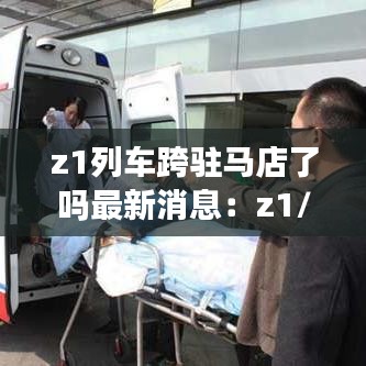 z1列车跨驻马店了吗最新消息：z1/2列车 