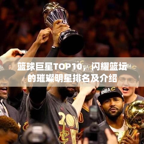 篮球巨星TOP10，闪耀篮坛的璀璨明星排名及介绍