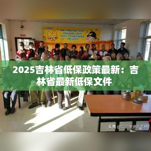 2025吉林省低保政策最新：吉林省最新低保文件 