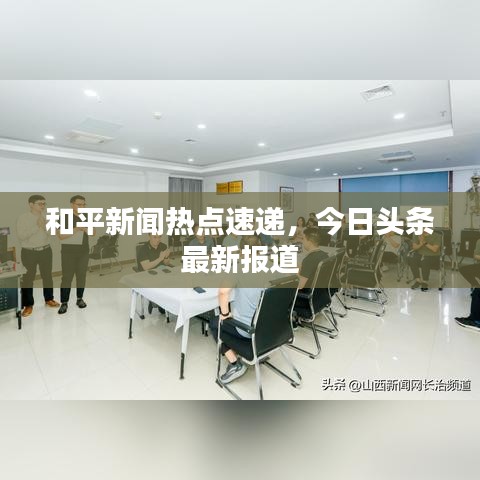 和平新闻热点速递，今日头条最新报道