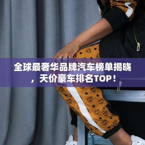 全球最奢华品牌汽车榜单揭晓，天价豪车排名TOP！