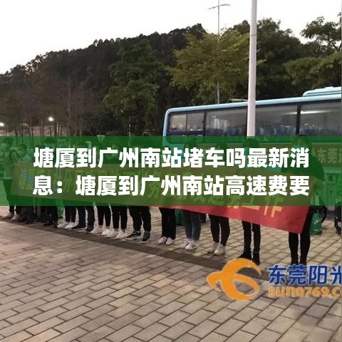塘厦到广州南站堵车吗最新消息：塘厦到广州南站高速费要多少钱 