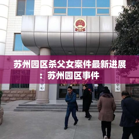 苏州园区杀父女案件最新进展：苏州园区事件 