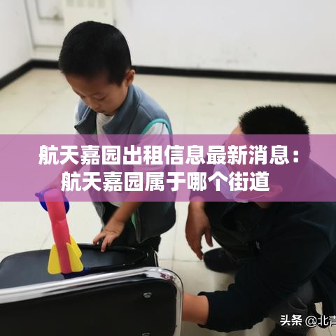 航天嘉园出租信息最新消息：航天嘉园属于哪个街道 
