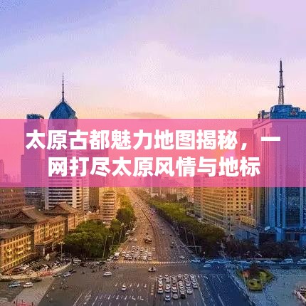 太原古都魅力地图揭秘，一网打尽太原风情与地标