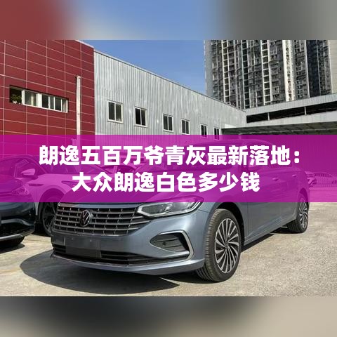 朗逸五百万爷青灰最新落地：大众朗逸白色多少钱 