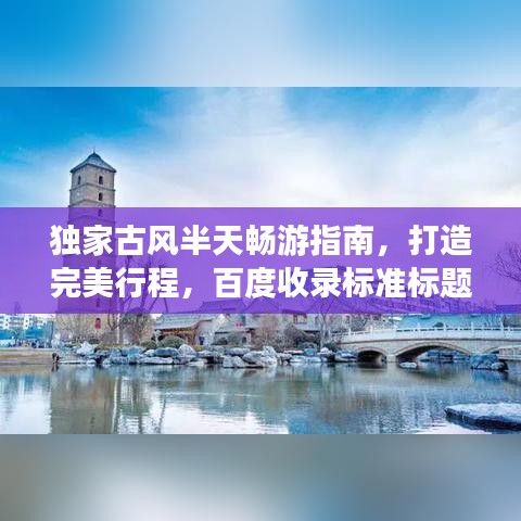 独家古风半天畅游指南，打造完美行程，百度收录标准标题！