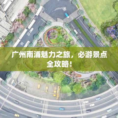 广州南浦魅力之旅，必游景点全攻略！