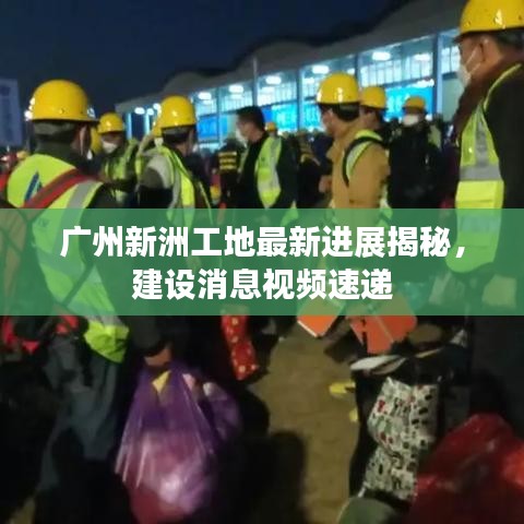 广州新洲工地最新进展揭秘，建设消息视频速递