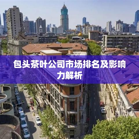 包头茶叶公司市场排名及影响力解析