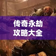 传奇永劫攻略大全，最新秘籍一网打尽！