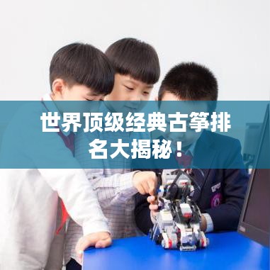 世界顶级经典古筝排名大揭秘！