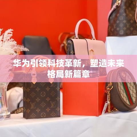 华为引领科技革新，塑造未来格局新篇章