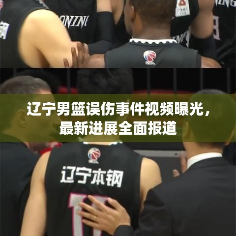辽宁男篮误伤事件视频曝光，最新进展全面报道