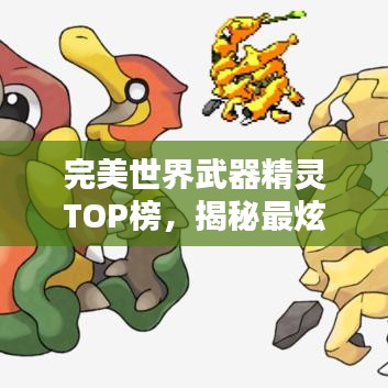 完美世界武器精灵TOP榜，揭秘最炫神器！