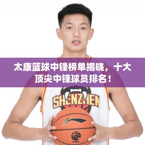 太康篮球中锋榜单揭晓，十大顶尖中锋球员排名！