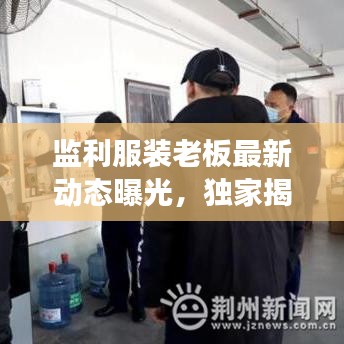 监利服装老板最新动态曝光，独家揭秘背后的商业风云