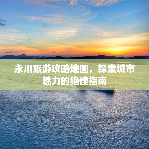 永川旅游攻略地图，探索城市魅力的绝佳指南