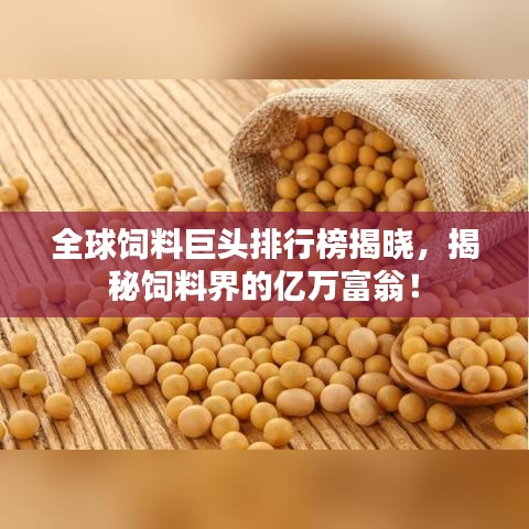 全球饲料巨头排行榜揭晓，揭秘饲料界的亿万富翁！