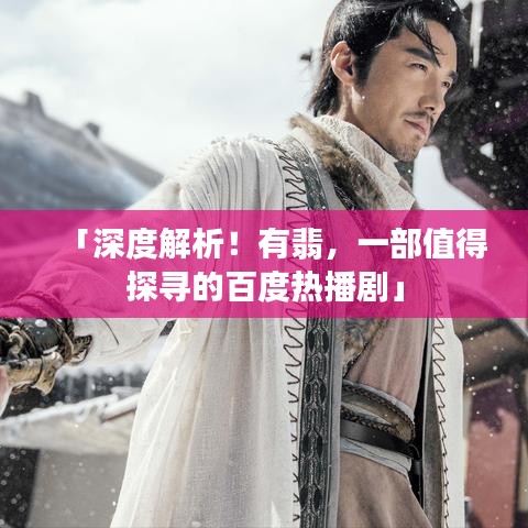 「深度解析！有翡，一部值得探寻的百度热播剧」