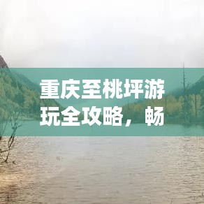 重庆至桃坪游玩全攻略，畅游美景，尽享风情！