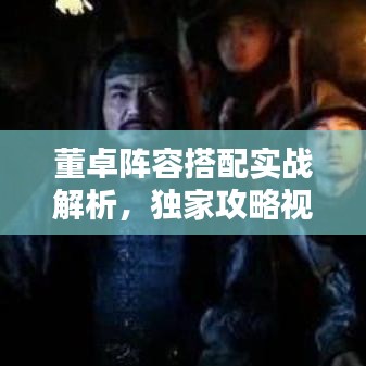 董卓阵容搭配实战解析，独家攻略视频揭秘！