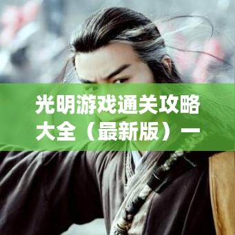 光明游戏通关攻略大全（最新版）一网打尽！