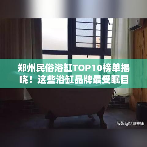 郑州民俗浴缸TOP10榜单揭晓！这些浴缸品牌最受瞩目