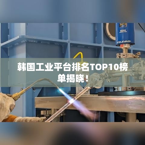 韩国工业平台排名TOP10榜单揭晓！