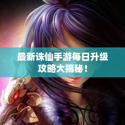 最新诛仙手游每日升级攻略大揭秘！