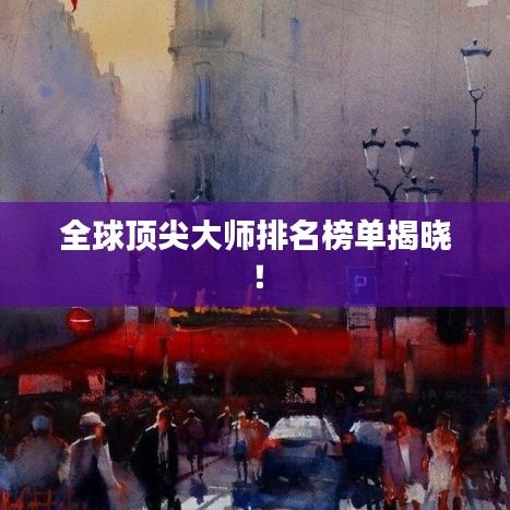 全球顶尖大师排名榜单揭晓！