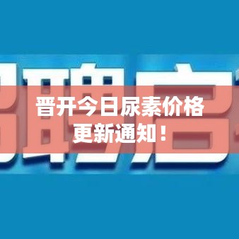 晋开今日尿素价格更新通知！