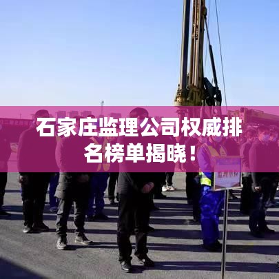 石家庄监理公司权威排名榜单揭晓！