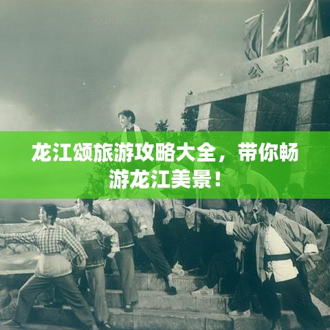 龙江颂旅游攻略大全，带你畅游龙江美景！