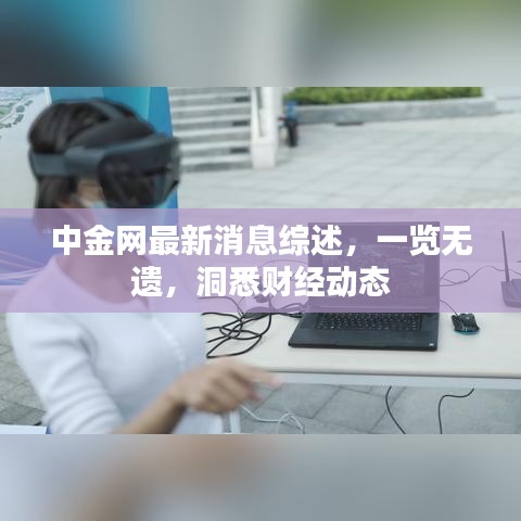 中金网最新消息综述，一览无遗，洞悉财经动态