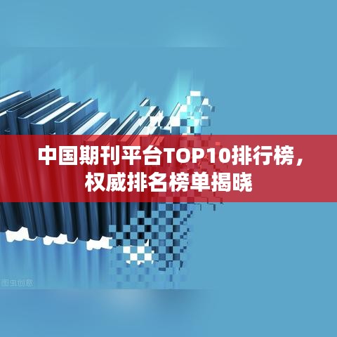 中国期刊平台TOP10排行榜，权威排名榜单揭晓