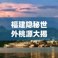 福建隐秘世外桃源大揭秘，十大偏僻乡村排行榜