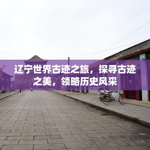 辽宁世界古迹之旅，探寻古迹之美，领略历史风采