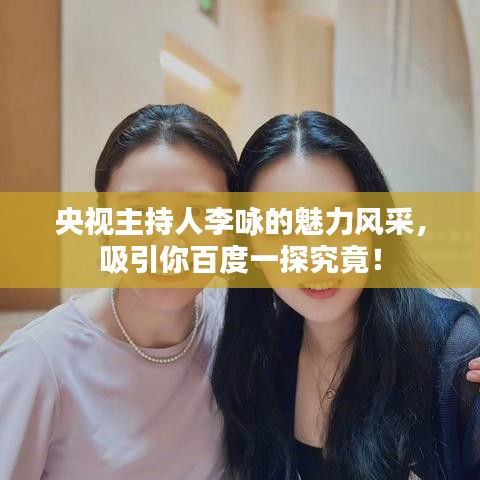 央视主持人李咏的魅力风采，吸引你百度一探究竟！