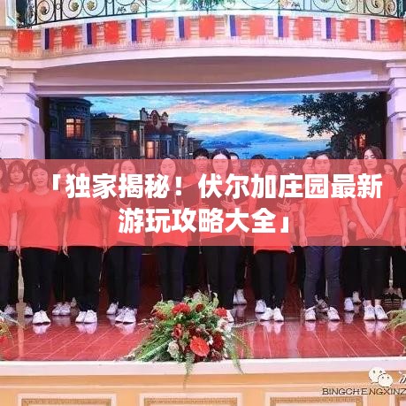 「独家揭秘！伏尔加庄园最新游玩攻略大全」
