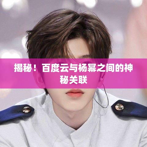 揭秘！百度云与杨幂之间的神秘关联