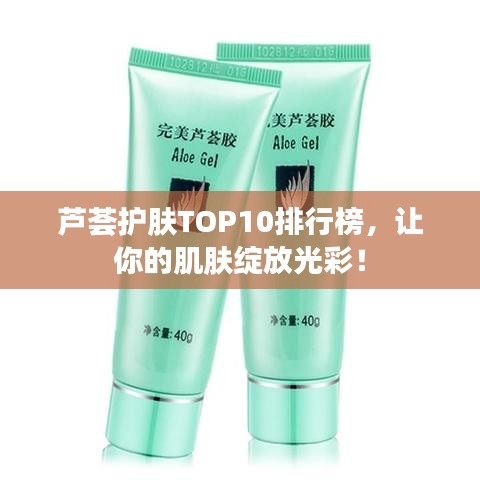 芦荟护肤TOP10排行榜，让你的肌肤绽放光彩！