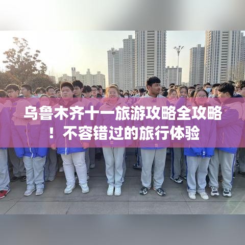 乌鲁木齐十一旅游攻略全攻略！不容错过的旅行体验