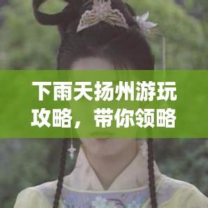 下雨天扬州游玩攻略，带你领略别样风情！