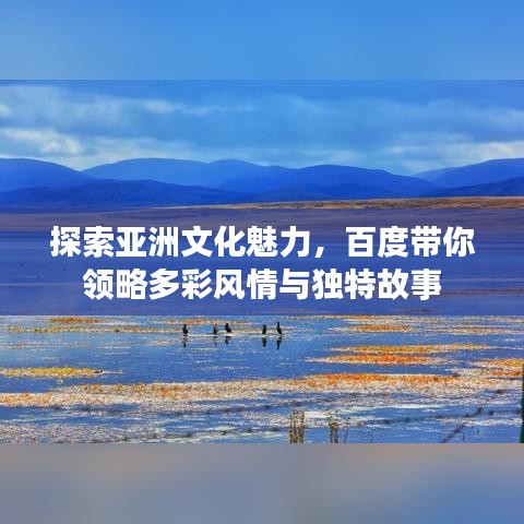 探索亚洲文化魅力，百度带你领略多彩风情与独特故事