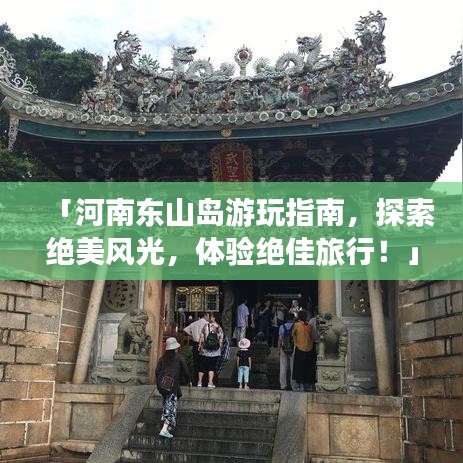 「河南东山岛游玩指南，探索绝美风光，体验绝佳旅行！」